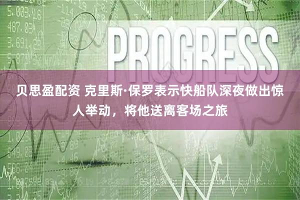 贝思盈配资 克里斯·保罗表示快船队深夜做出惊人举动，将他送离客场之旅