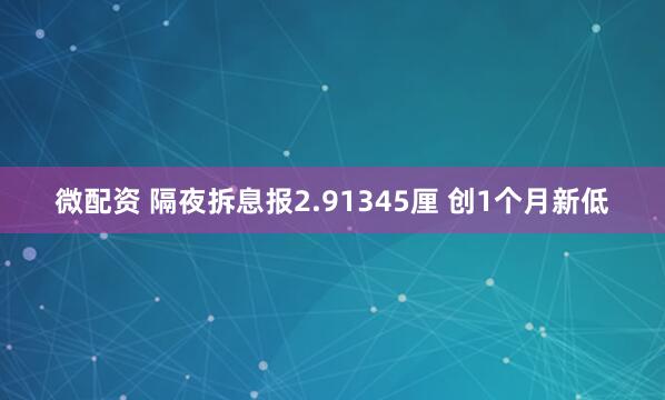 微配资 隔夜拆息报2.91345厘 创1个月新低