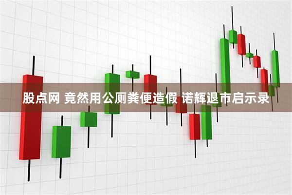 股点网 竟然用公厕粪便造假 诺辉退市启示录