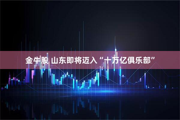 金牛股 山东即将迈入“十万亿俱乐部”