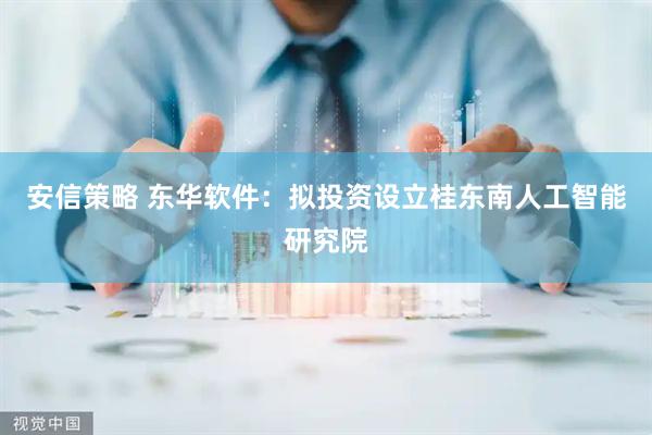 安信策略 东华软件:拟投资设立桂东南人工智能研究院