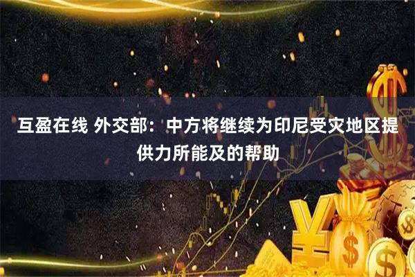 互盈在线 外交部:中方将继续为印尼受灾地区提供力所能及的帮助