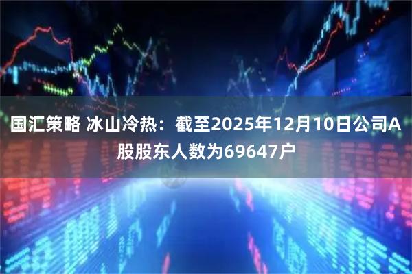 国汇策略 冰山冷热：截至2025年12月10日公司A股股东人数为69647户