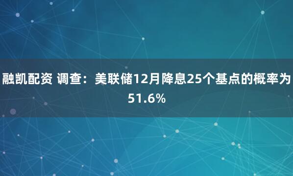 融凯配资 调查：美联储12月降息25个基点的概率为51.6%