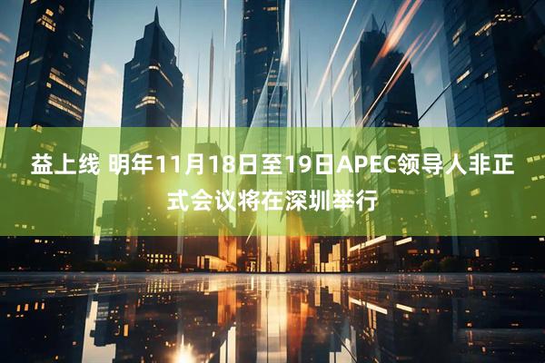 益上线 明年11月18日至19日APEC领导人非正式会议将在深圳举行