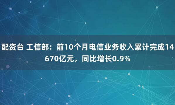 配资台 工信部:前10个月电信业务收入累计完成14670亿元,同比增长0.9%