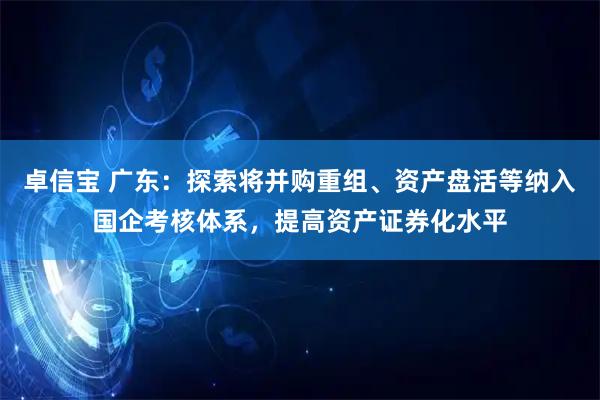 卓信宝 广东:探索将并购重组、资产盘活等纳入国企考核体系,提高资产证券化水平