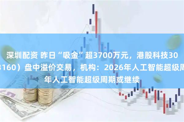 深圳配资 昨日“吸金”超3700万元,港股科技30ETF(513160)盘中溢价交易,机构:2026年人工智能超级周期或继续