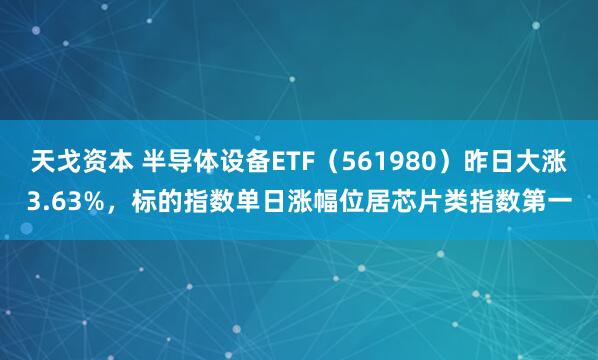 天戈资本 半导体设备ETF(561980)昨日大涨3.63%,标的指数单日涨幅位居芯片类指数第一