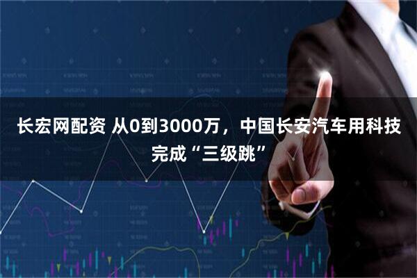 长宏网配资 从0到3000万,中国长安汽车用科技完成“三级跳”