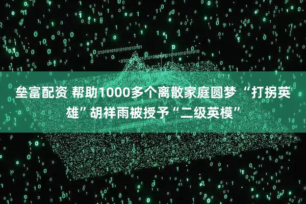 垒富配资 帮助1000多个离散家庭圆梦 “打拐英雄”胡祥雨被授予“二级英模”
