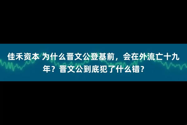 佳禾资本 为什么晋文公登基前，会在外流亡十九年？晋文公到底犯了什么错？