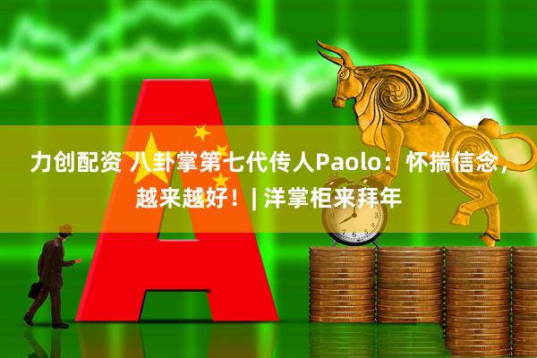 力创配资 八卦掌第七代传人Paolo：怀揣信念，越来越好！| 洋掌柜来拜年