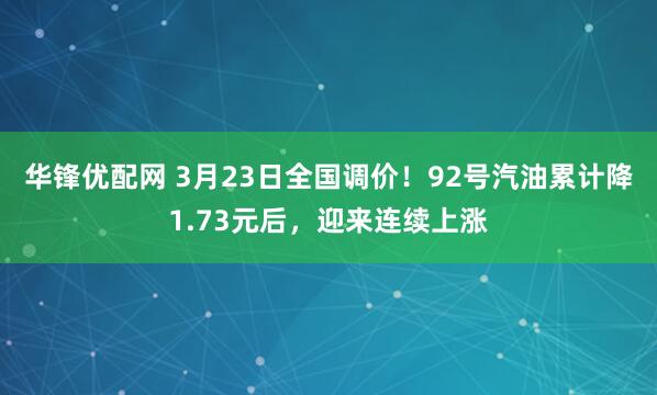 华锋优配网 3月23日全国调价！92号汽油累计降1.73元后，迎来连续上涨
