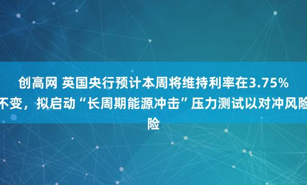 创高网 英国央行预计本周将维持利率在3.75%不变，拟启动“长周期能源冲击”压力测试以对冲风险