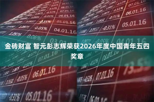 金砖财富 智元彭志辉荣获2026年度中国青年五四奖章