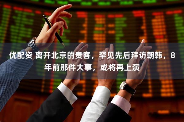 优配资 离开北京的贵客，罕见先后拜访朝韩，8年前那件大事，或将再上演