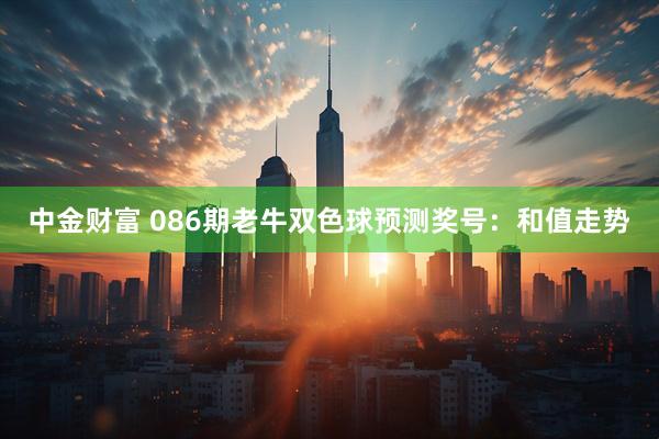 中金财富 086期老牛双色球预测奖号：和值走势