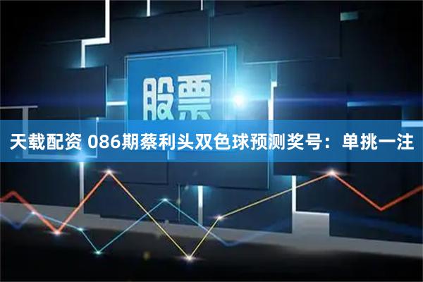 天载配资 086期蔡利头双色球预测奖号：单挑一注