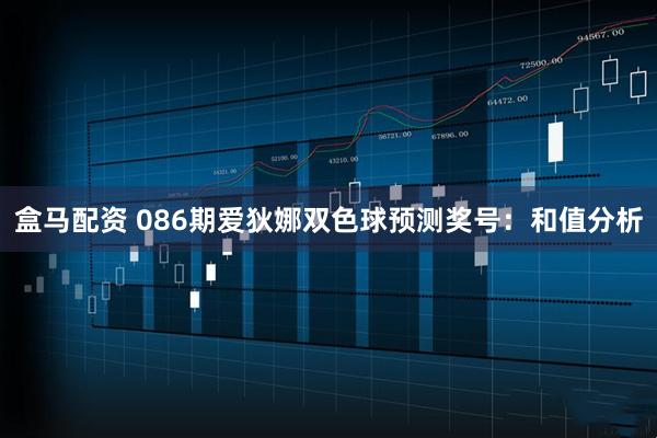 盒马配资 086期爱狄娜双色球预测奖号：和值分析